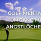 Golf Mental: Umgang mit Angstlöchern