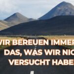 Wir bereuen immer nur das, was wir nicht versucht haben.